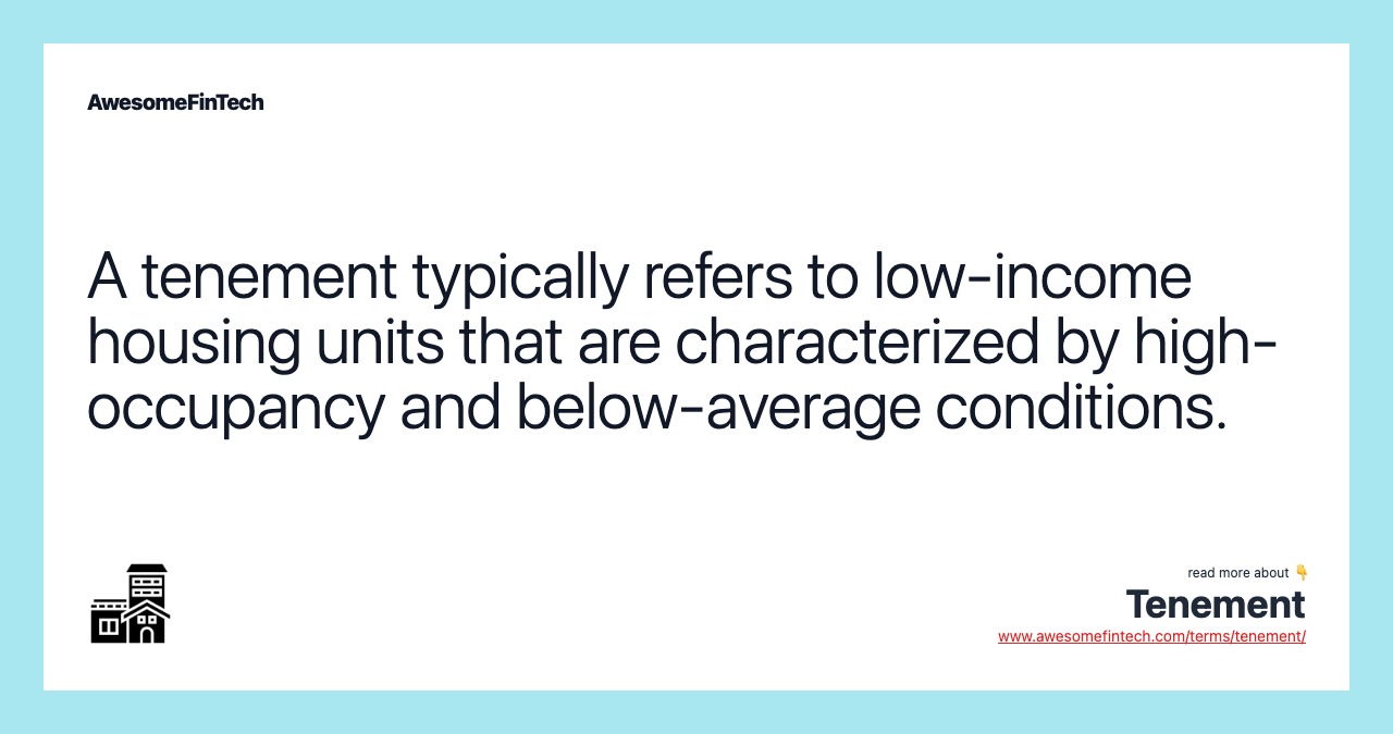 A tenement typically refers to low-income housing units that are characterized by high-occupancy and below-average conditions.