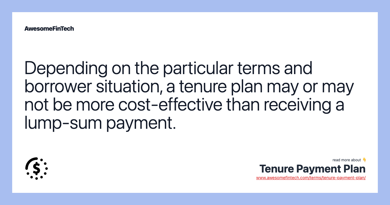 Depending on the particular terms and borrower situation, a tenure plan may or may not be more cost-effective than receiving a lump-sum payment.