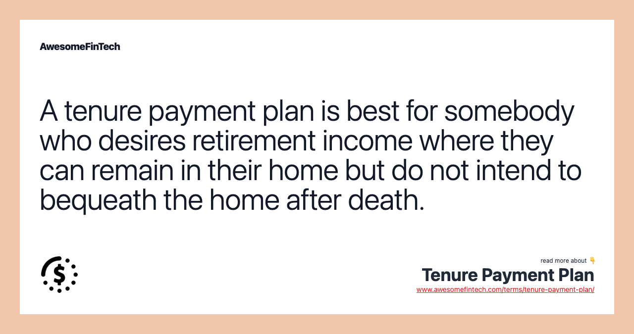 A tenure payment plan is best for somebody who desires retirement income where they can remain in their home but do not intend to bequeath the home after death.