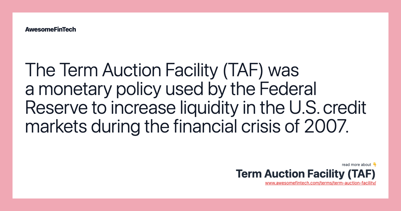 The Term Auction Facility (TAF) was a monetary policy used by the Federal Reserve to increase liquidity in the U.S. credit markets during the financial crisis of 2007.