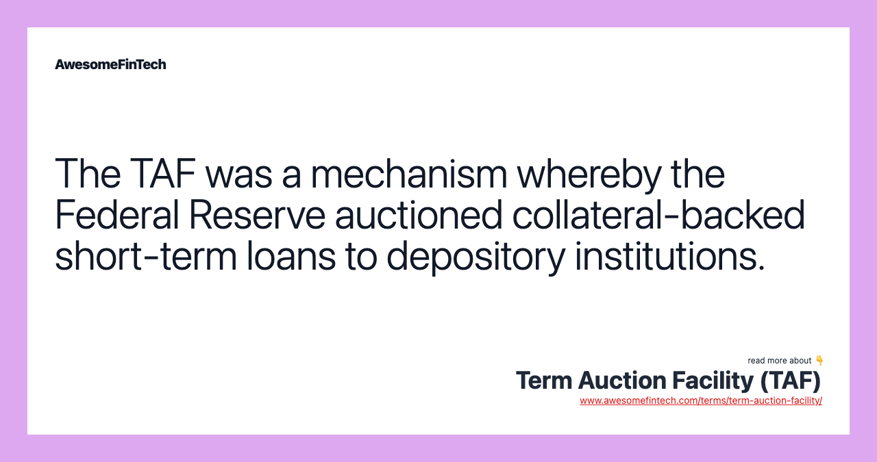 The TAF was a mechanism whereby the Federal Reserve auctioned collateral-backed short-term loans to depository institutions.