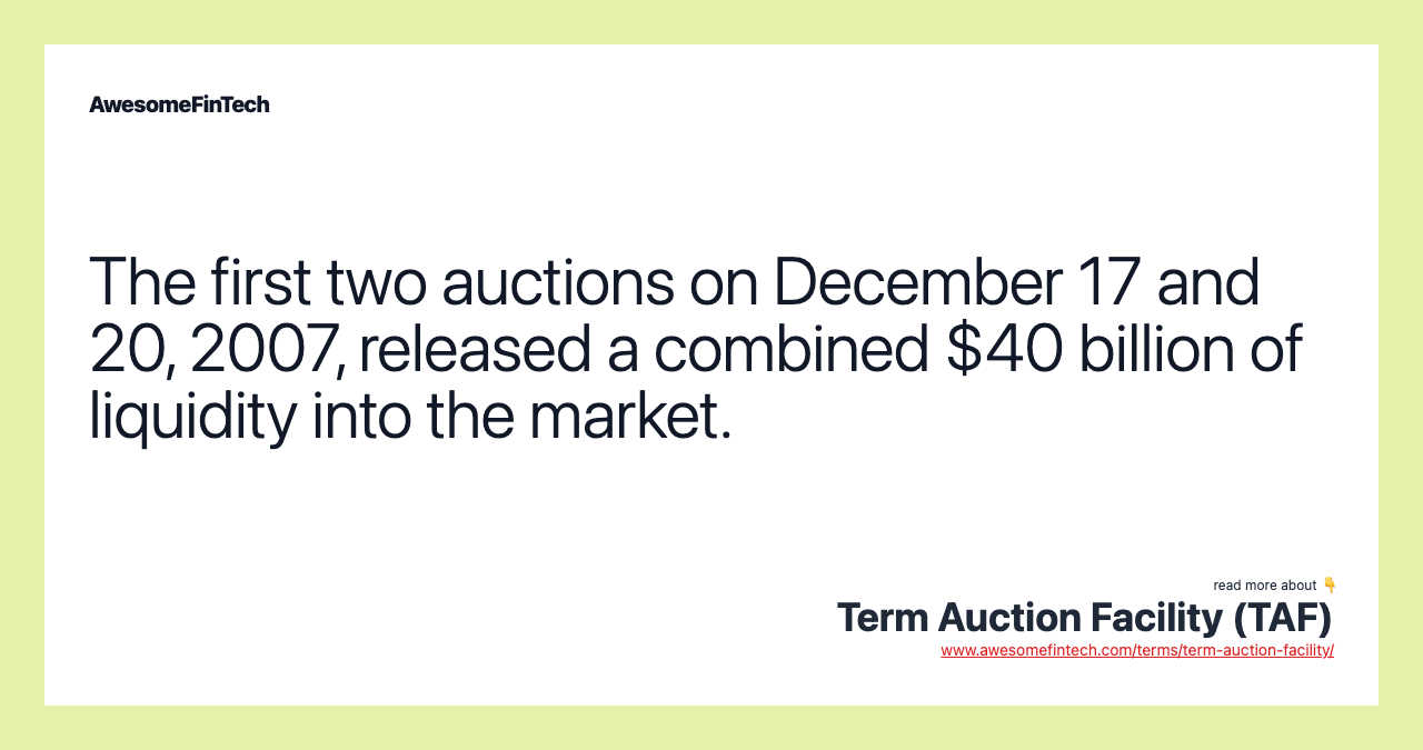 The first two auctions on December 17 and 20, 2007, released a combined $40 billion of liquidity into the market.