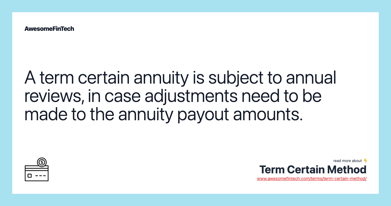 A term certain annuity is subject to annual reviews, in case adjustments need to be made to the annuity payout amounts.