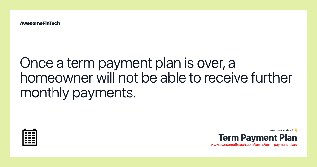 Once a term payment plan is over, a homeowner will not be able to receive further monthly payments.