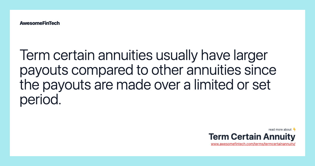 Term certain annuities usually have larger payouts compared to other annuities since the payouts are made over a limited or set period.