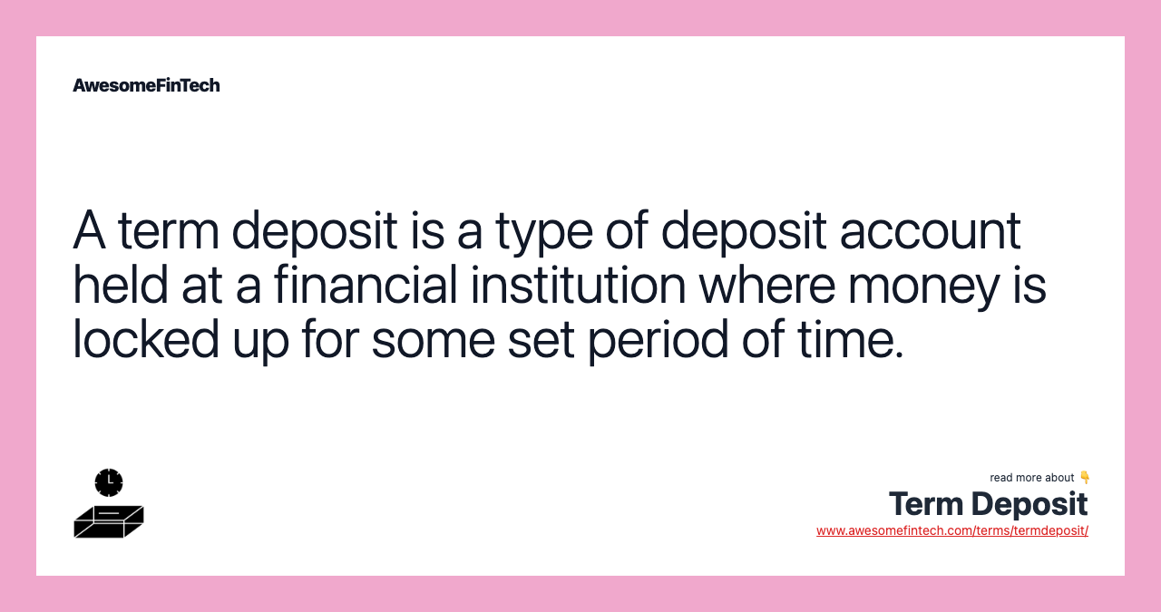 A term deposit is a type of deposit account held at a financial institution where money is locked up for some set period of time.