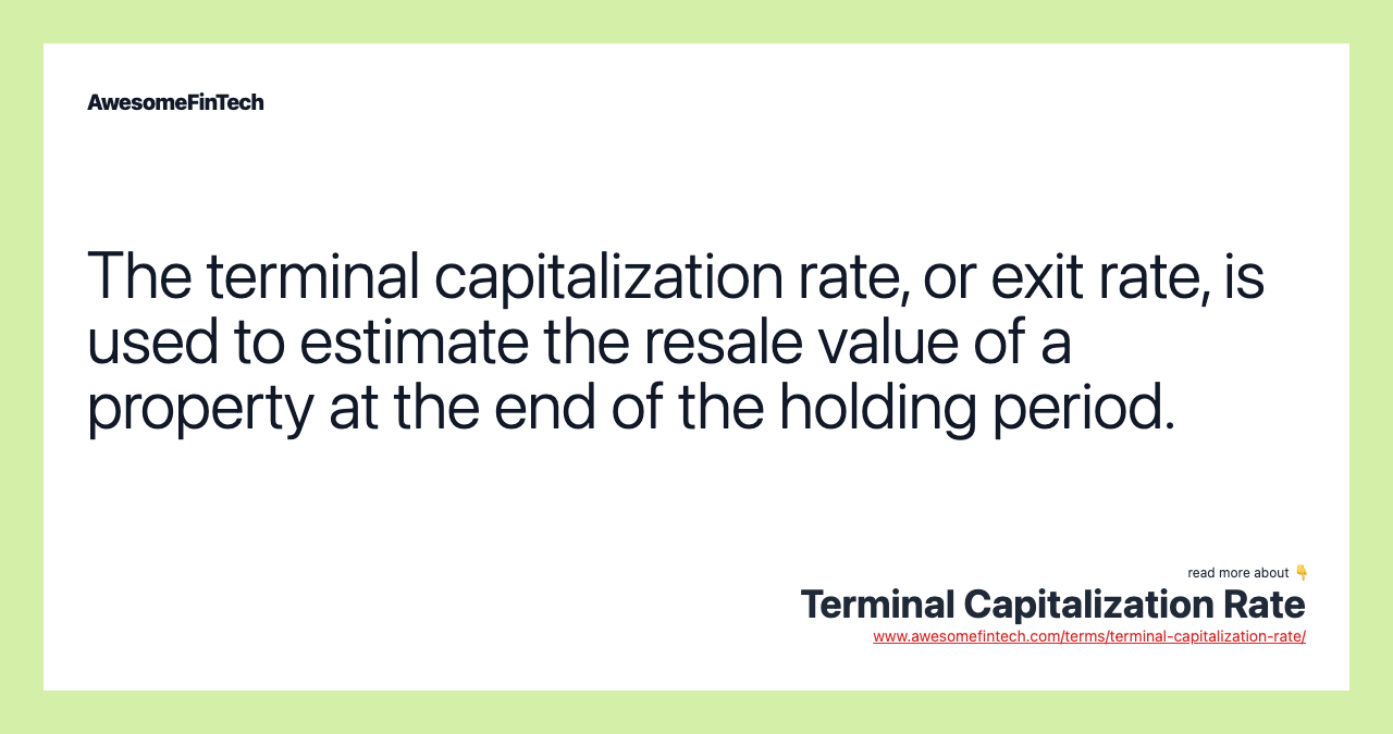 The terminal capitalization rate, or exit rate, is used to estimate the resale value of a property at the end of the holding period.