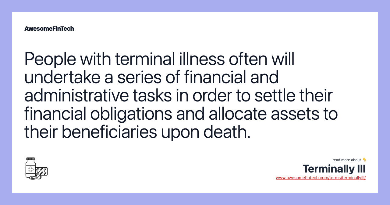 People with terminal illness often will undertake a series of financial and administrative tasks in order to settle their financial obligations and allocate assets to their beneficiaries upon death.