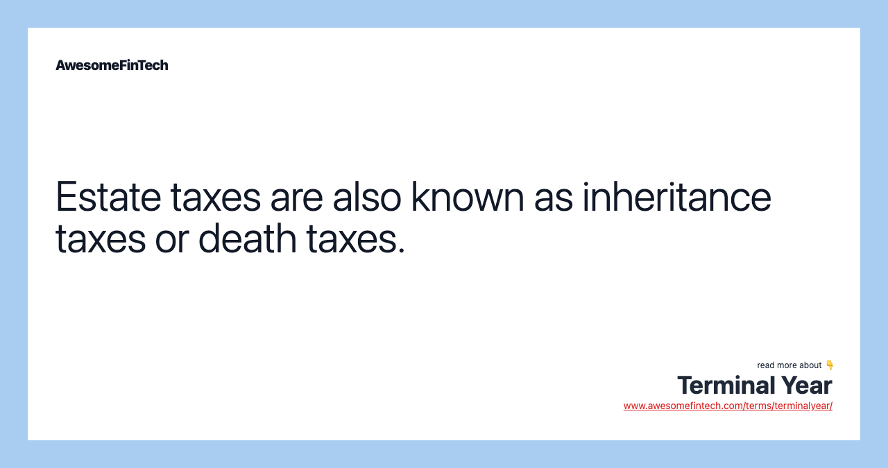 Estate taxes are also known as inheritance taxes or death taxes.