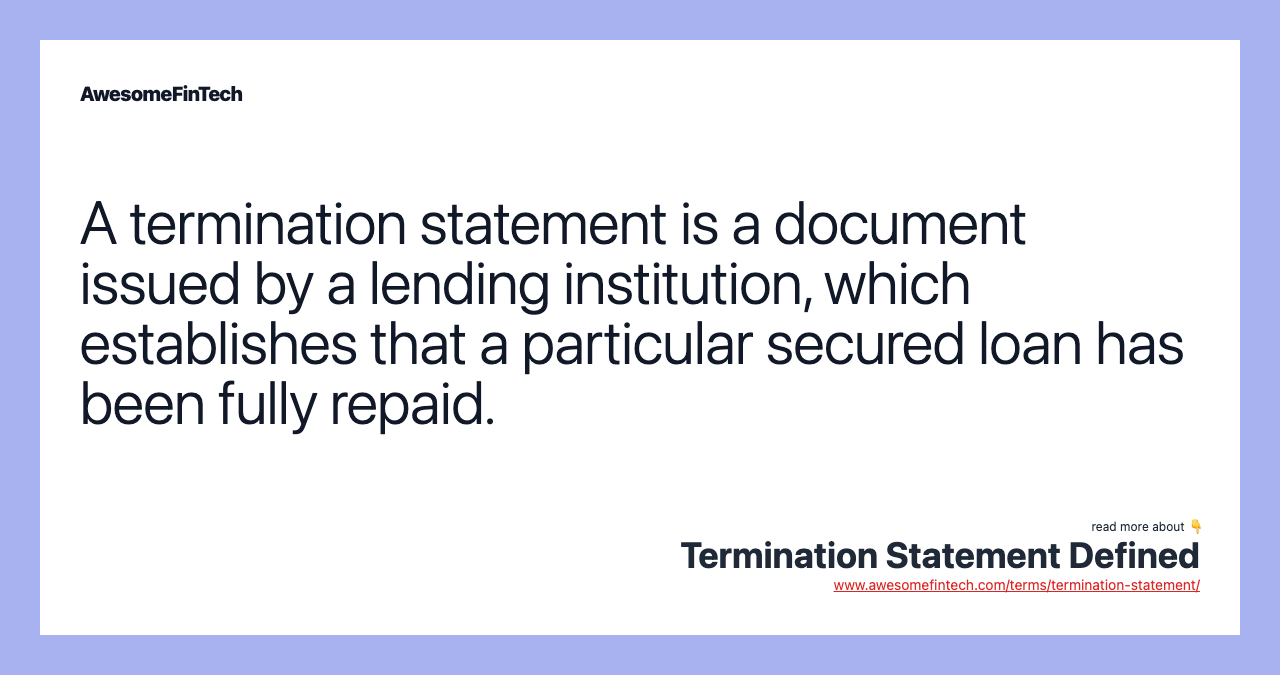 A termination statement is a document issued by a lending institution, which establishes that a particular secured loan has been fully repaid.