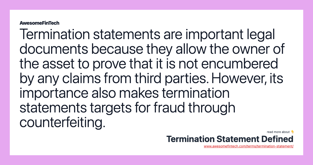 Termination statements are important legal documents because they allow the owner of the asset to prove that it is not encumbered by any claims from third parties. However, its importance also makes termination statements targets for fraud through counterfeiting.