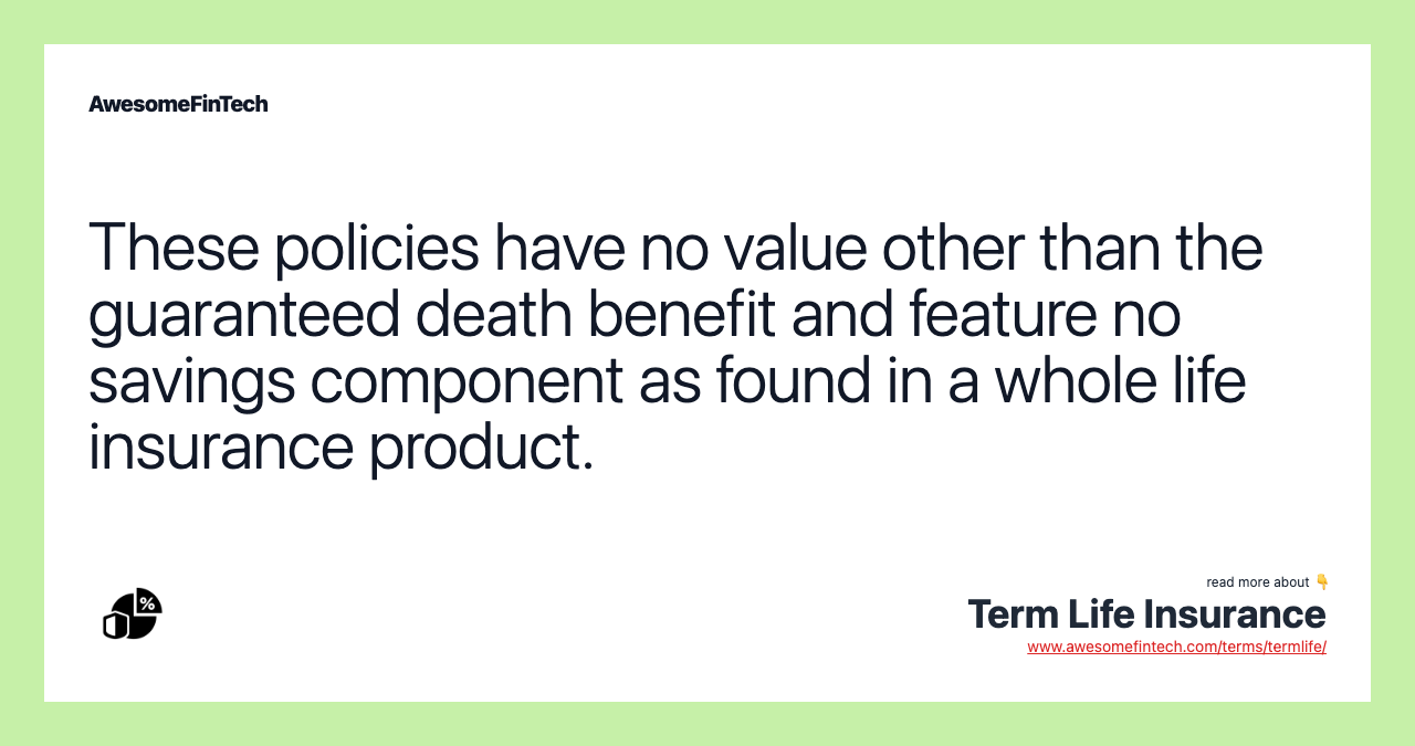 These policies have no value other than the guaranteed death benefit and feature no savings component as found in a whole life insurance product.