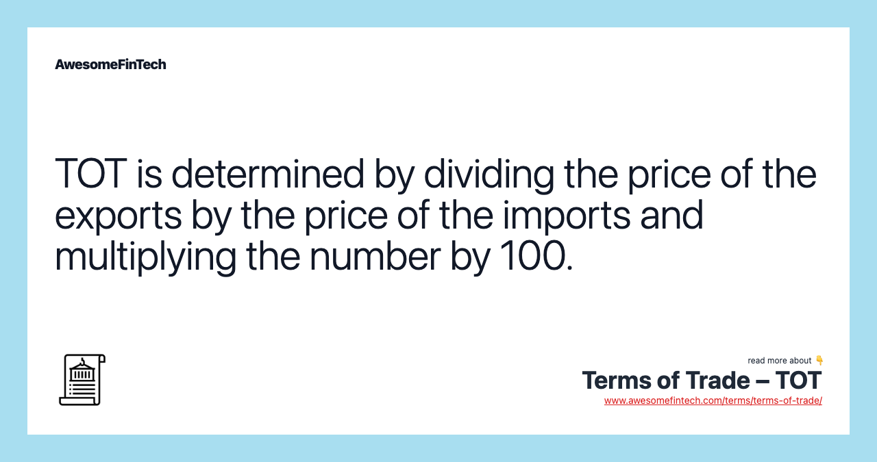 TOT is determined by dividing the price of the exports by the price of the imports and multiplying the number by 100.