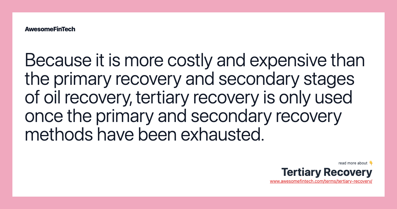 Because it is more costly and expensive than the primary recovery and secondary stages of oil recovery, tertiary recovery is only used once the primary and secondary recovery methods have been exhausted.