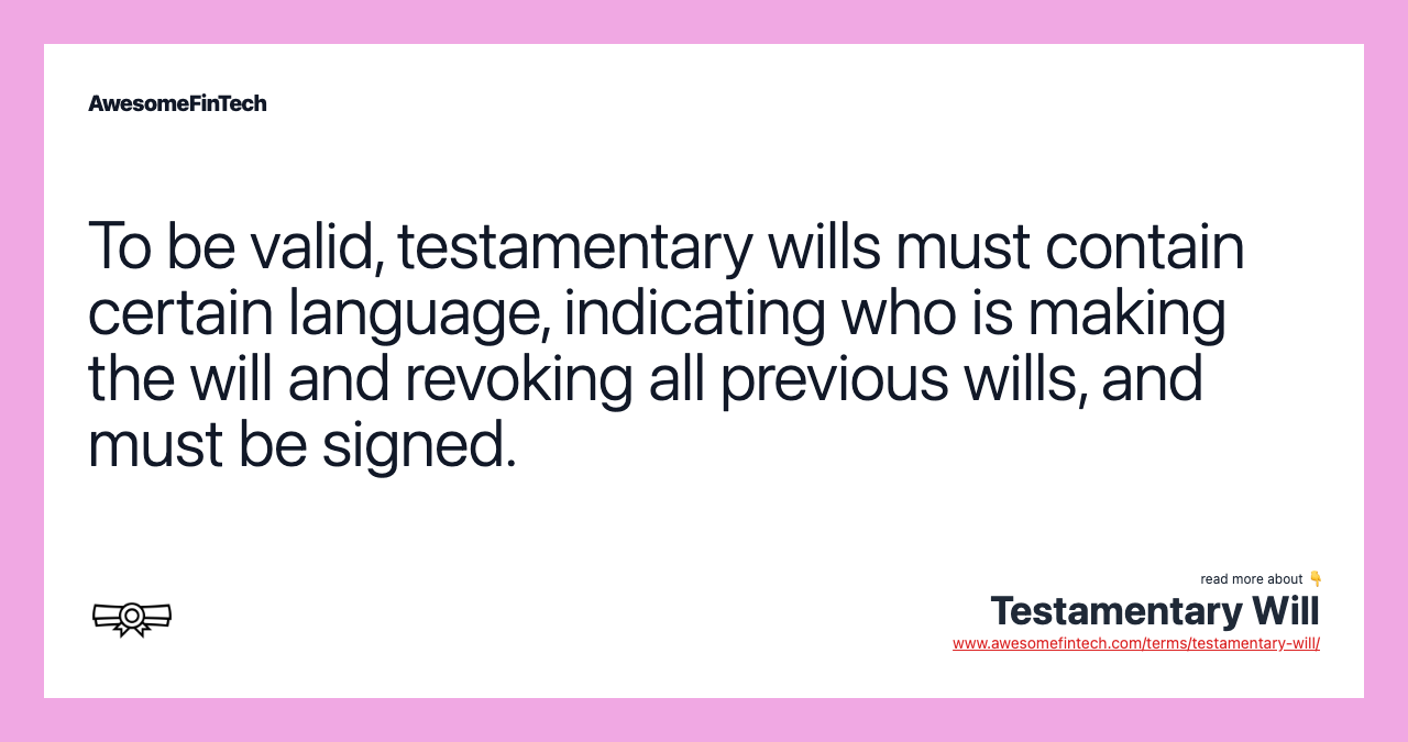 To be valid, testamentary wills must contain certain language, indicating who is making the will and revoking all previous wills, and must be signed.