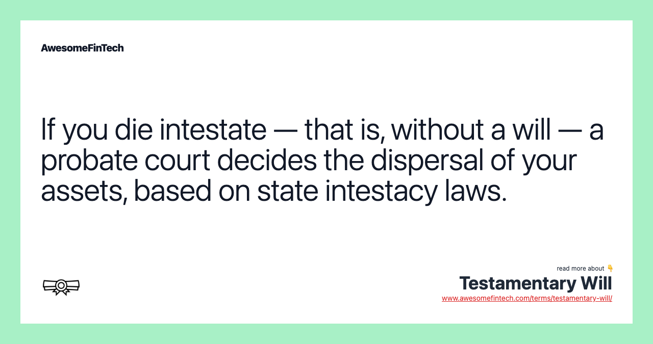 If you die intestate — that is, without a will — a probate court decides the dispersal of your assets, based on state intestacy laws.