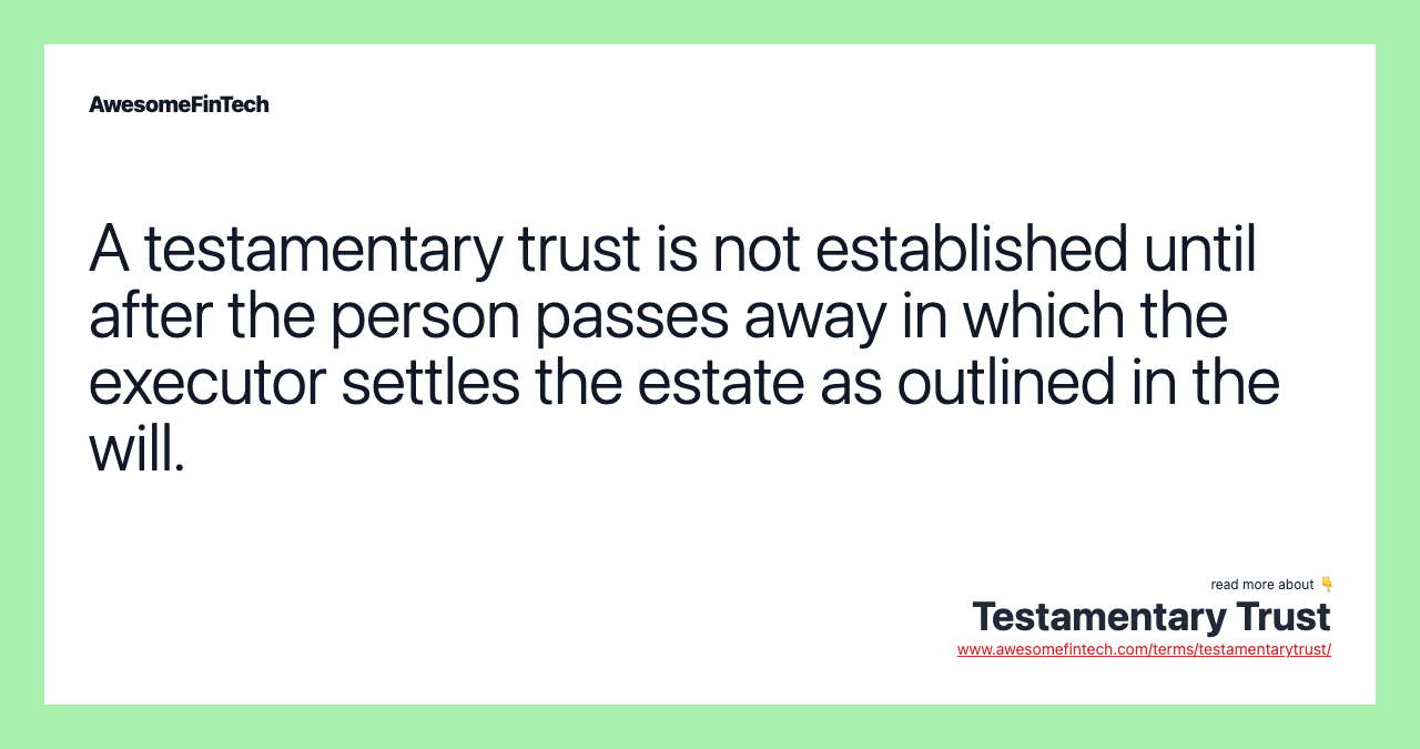 A testamentary trust is not established until after the person passes away in which the executor settles the estate as outlined in the will.