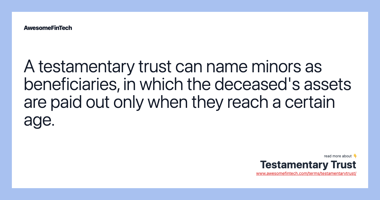 A testamentary trust can name minors as beneficiaries, in which the deceased's assets are paid out only when they reach a certain age.