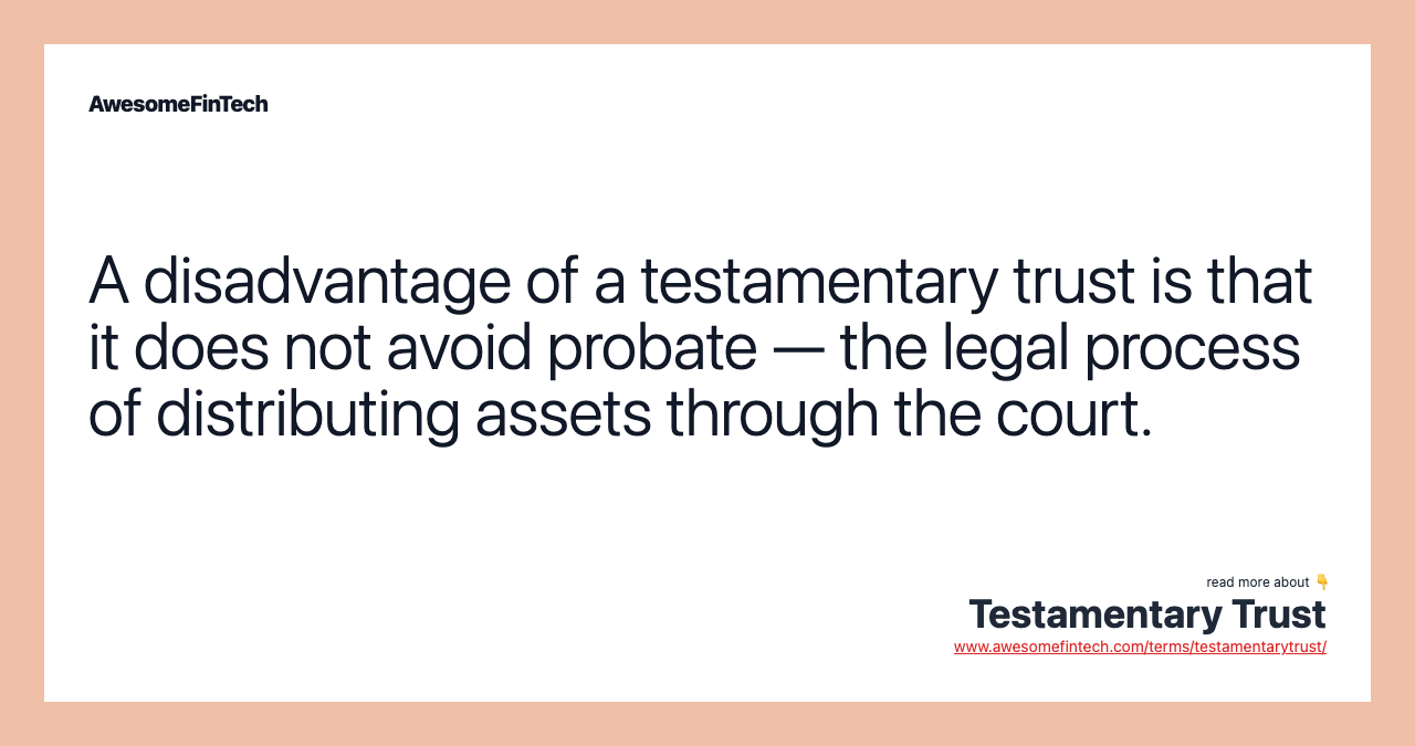 A disadvantage of a testamentary trust is that it does not avoid probate — the legal process of distributing assets through the court.