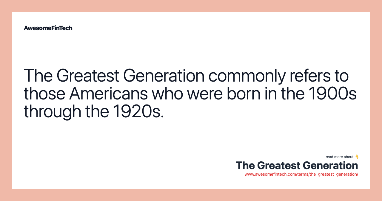 The Greatest Generation commonly refers to those Americans who were born in the 1900s through the 1920s.