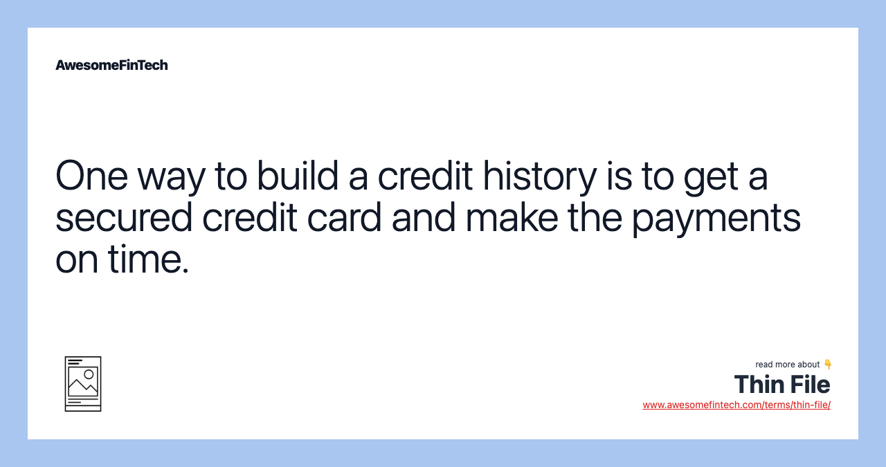 One way to build a credit history is to get a secured credit card and make the payments on time.