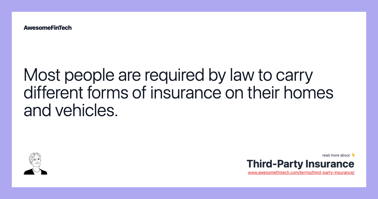 Most people are required by law to carry different forms of insurance on their homes and vehicles.