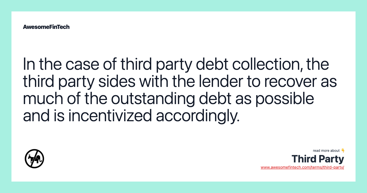 In the case of third party debt collection, the third party sides with the lender to recover as much of the outstanding debt as possible and is incentivized accordingly.