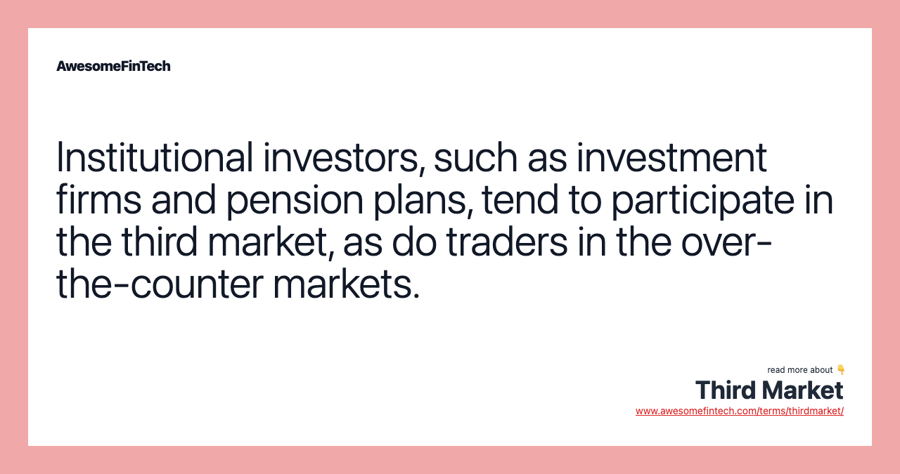 Institutional investors, such as investment firms and pension plans, tend to participate in the third market, as do traders in the over-the-counter markets.