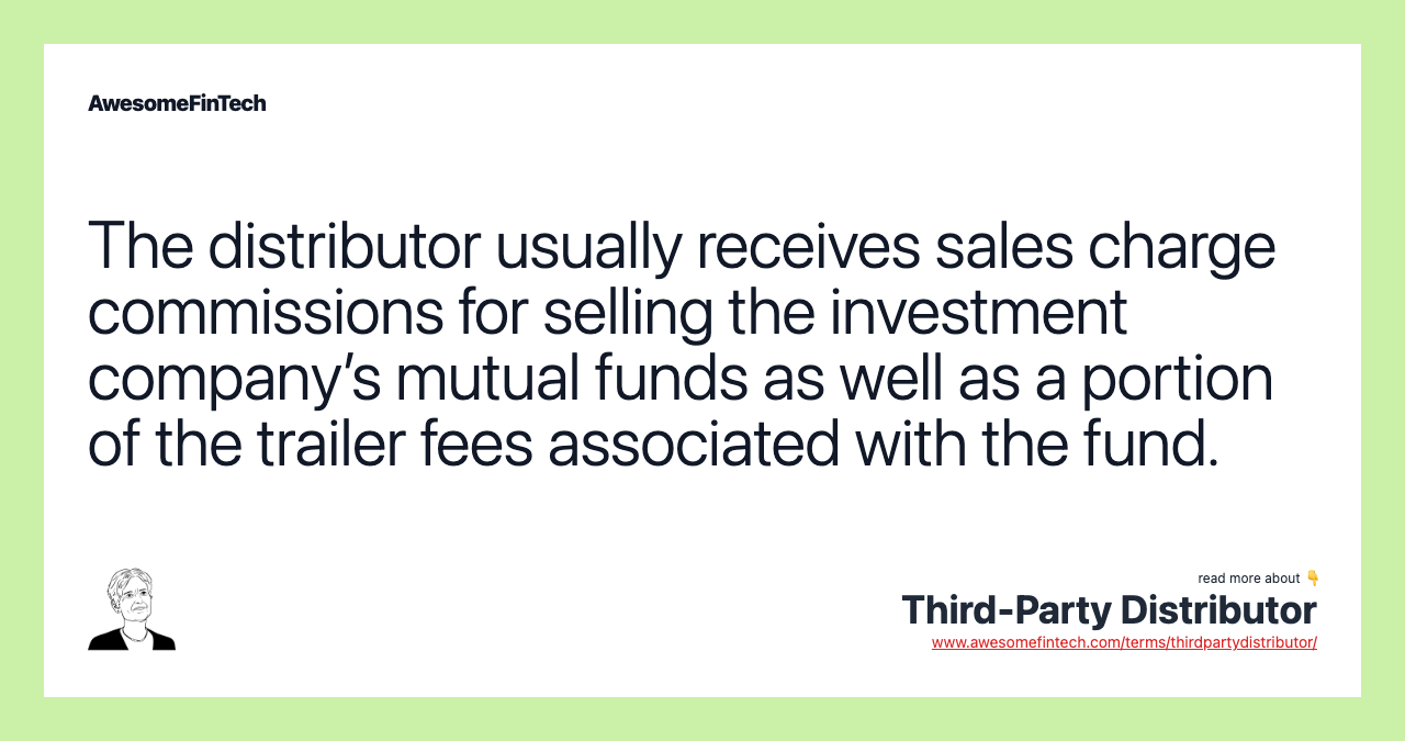 The distributor usually receives sales charge commissions for selling the investment company’s mutual funds as well as a portion of the trailer fees associated with the fund.