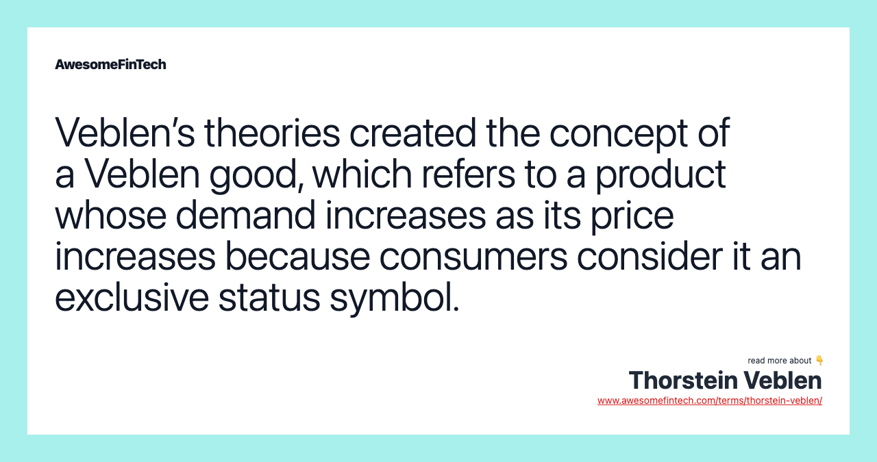Veblen’s theories created the concept of a Veblen good, which refers to a product whose demand increases as its price increases because consumers consider it an exclusive status symbol.