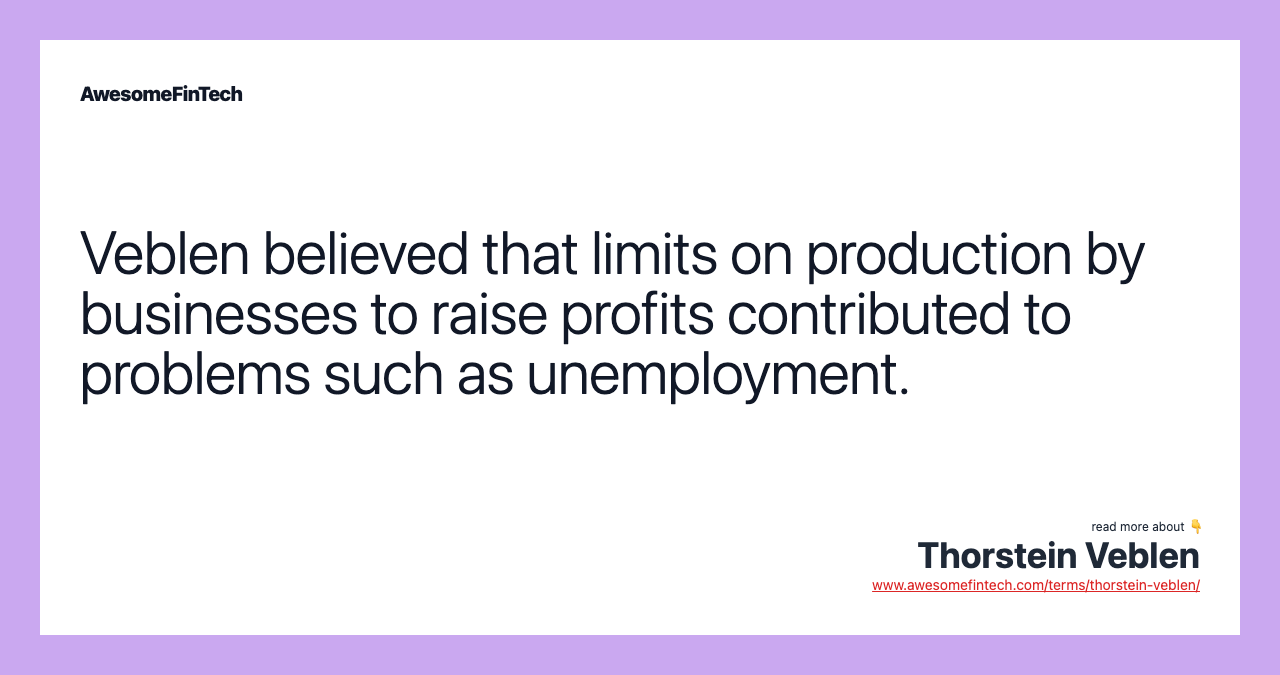 Veblen believed that limits on production by businesses to raise profits contributed to problems such as unemployment.