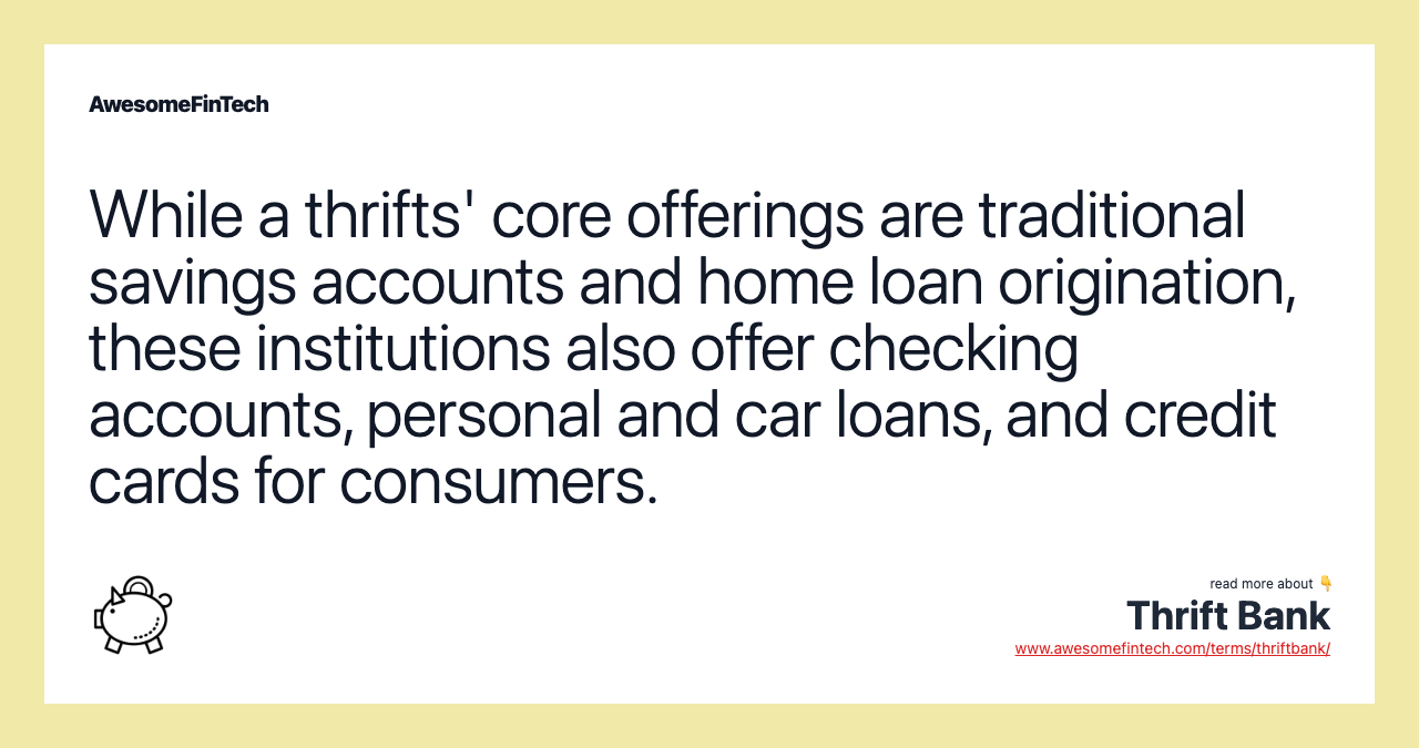While a thrifts' core offerings are traditional savings accounts and home loan origination, these institutions also offer checking accounts, personal and car loans, and credit cards for consumers.