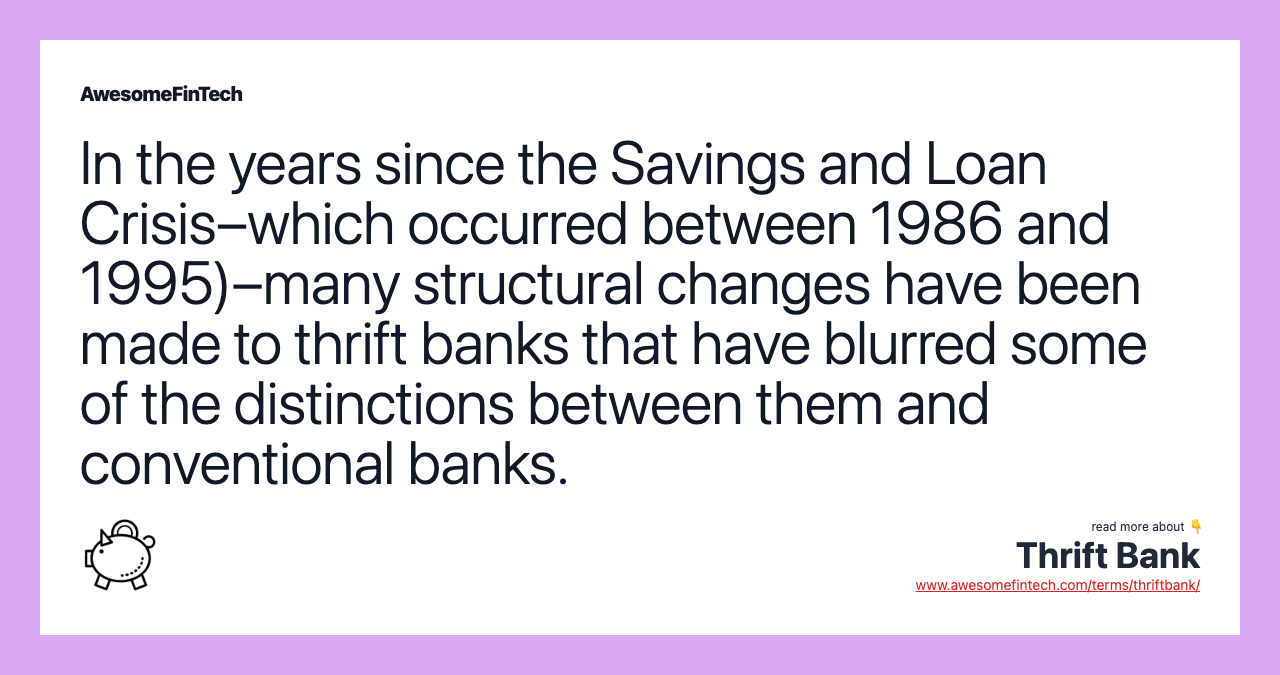 In the years since the Savings and Loan Crisis–which occurred between 1986 and 1995)–many structural changes have been made to thrift banks that have blurred some of the distinctions between them and conventional banks.