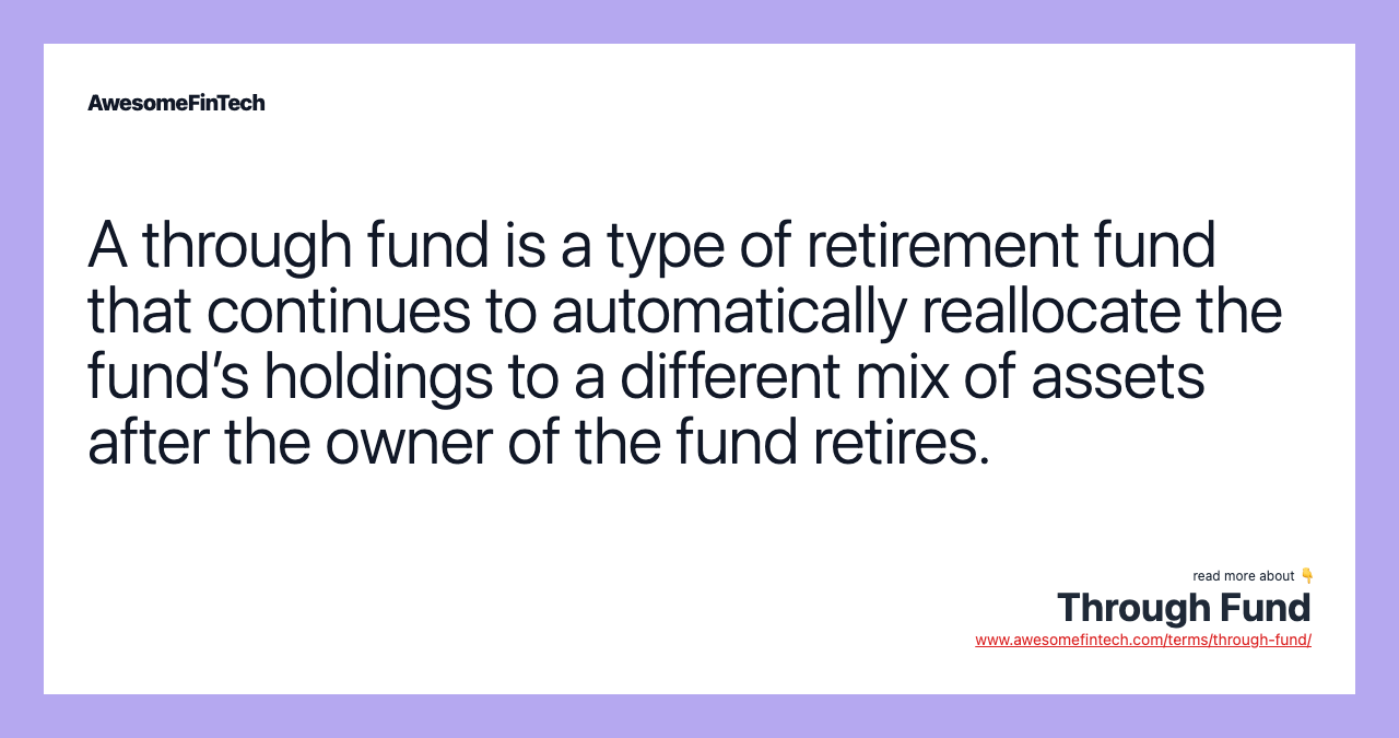 A through fund is a type of retirement fund that continues to automatically reallocate the fund’s holdings to a different mix of assets after the owner of the fund retires.