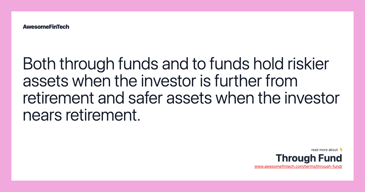 Both through funds and to funds hold riskier assets when the investor is further from retirement and safer assets when the investor nears retirement.