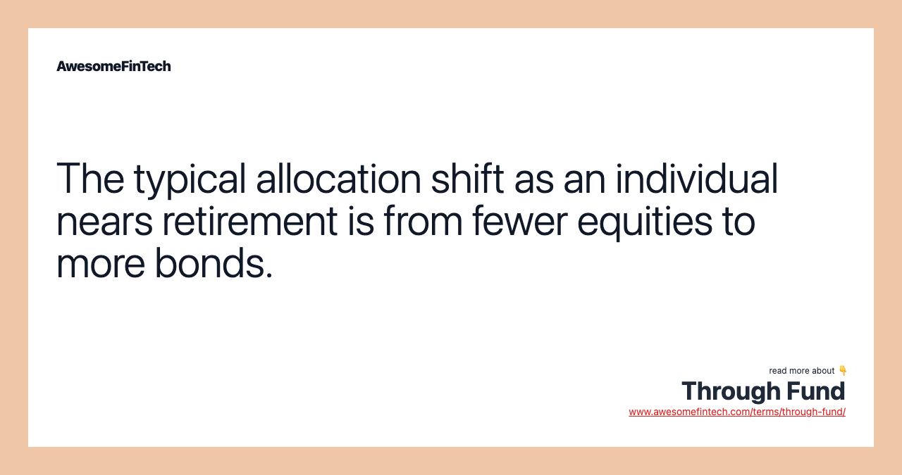 The typical allocation shift as an individual nears retirement is from fewer equities to more bonds.