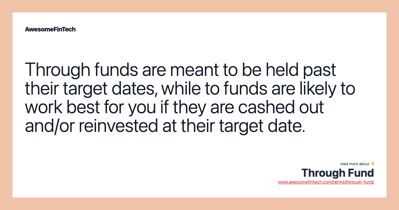 Through funds are meant to be held past their target dates, while to funds are likely to work best for you if they are cashed out and/or reinvested at their target date.