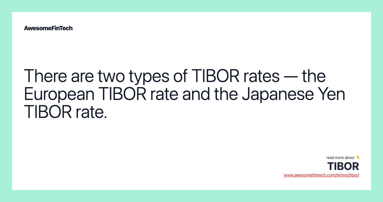 There are two types of TIBOR rates — the European TIBOR rate and the Japanese Yen TIBOR rate.