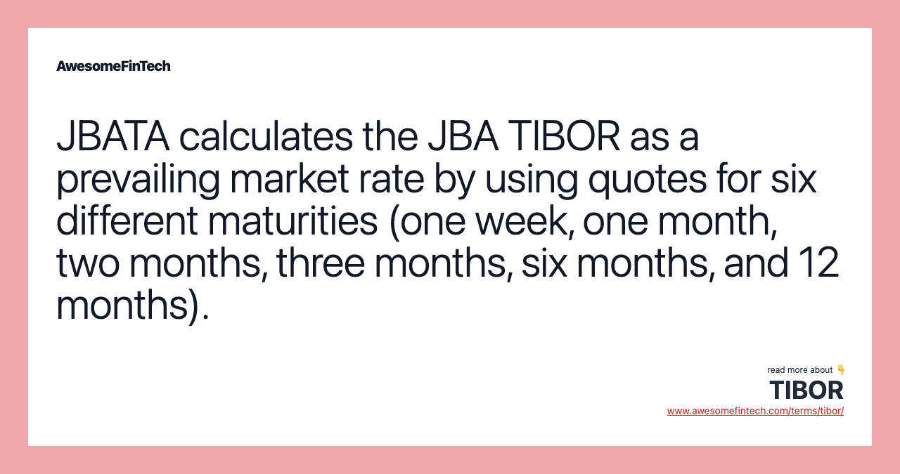 JBATA calculates the JBA TIBOR as a prevailing market rate by using quotes for six different maturities (one week, one month, two months, three months, six months, and 12 months).