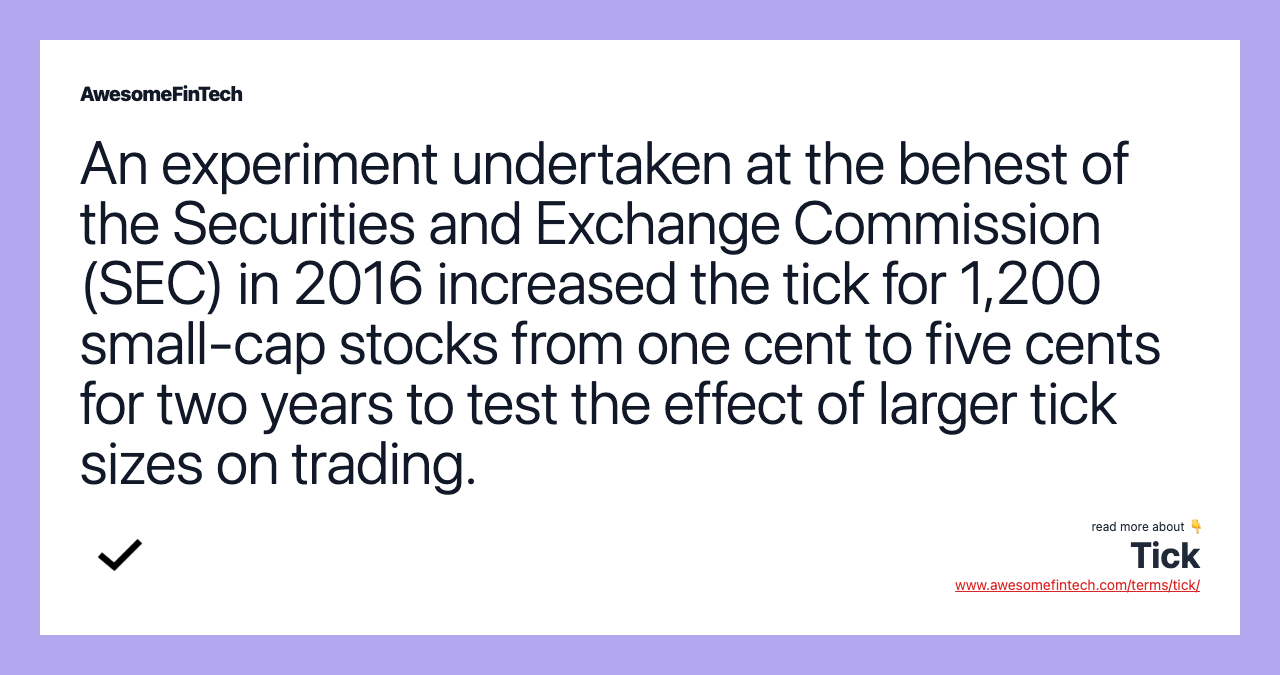 An experiment undertaken at the behest of the Securities and Exchange Commission (SEC) in 2016 increased the tick for 1,200 small-cap stocks from one cent to five cents for two years to test the effect of larger tick sizes on trading.