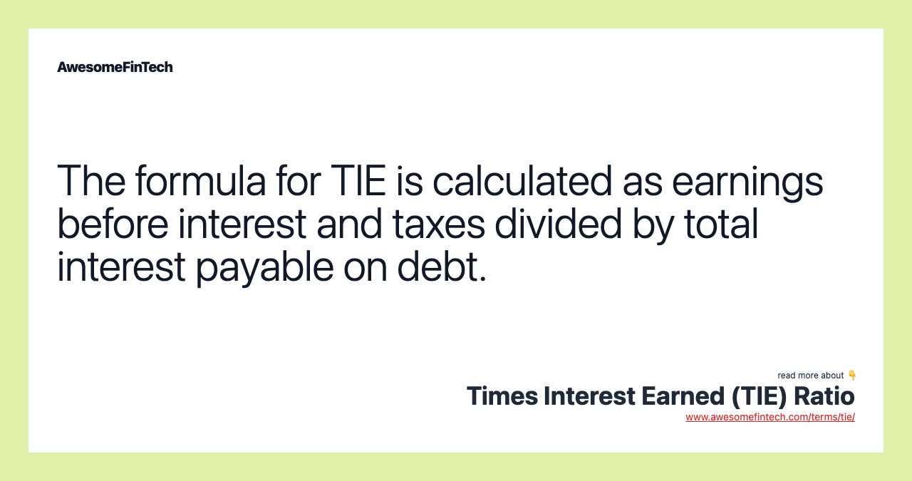 The formula for TIE is calculated as earnings before interest and taxes divided by total interest payable on debt.