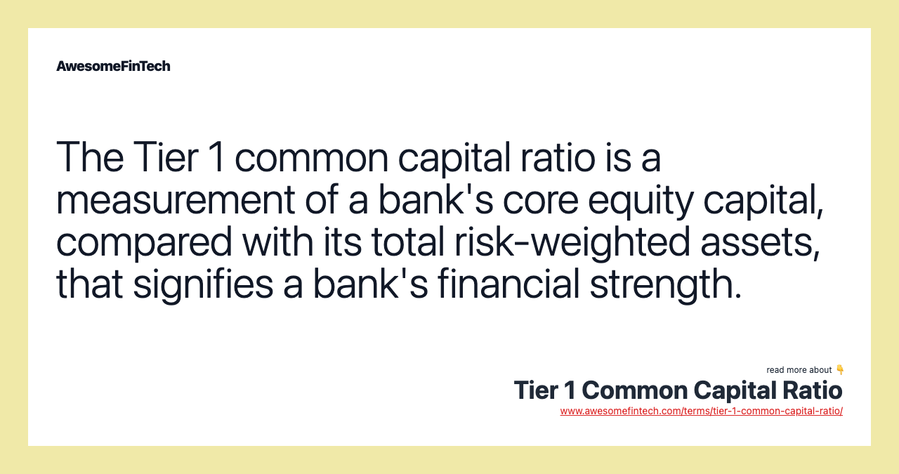 The Tier 1 common capital ratio is a measurement of a bank's core equity capital, compared with its total risk-weighted assets, that signifies a bank's financial strength.