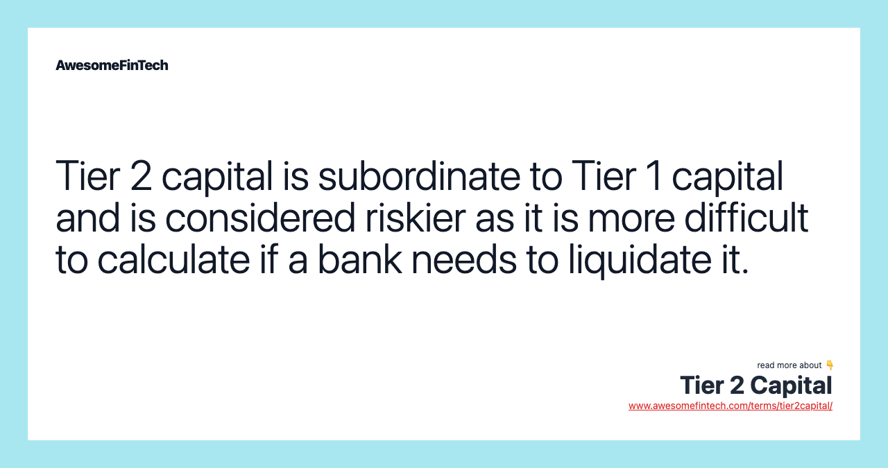 Tier 2 capital is subordinate to Tier 1 capital and is considered riskier as it is more difficult to calculate if a bank needs to liquidate it.