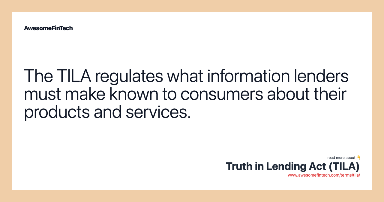 The TILA regulates what information lenders must make known to consumers about their products and services.