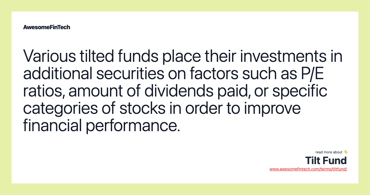 Various tilted funds place their investments in additional securities on factors such as P/E ratios, amount of dividends paid, or specific categories of stocks in order to improve financial performance.