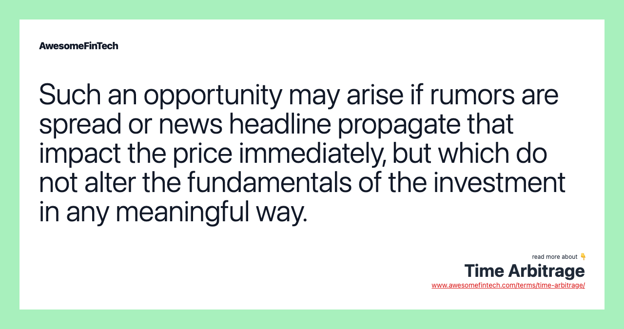 Such an opportunity may arise if rumors are spread or news headline propagate that impact the price immediately, but which do not alter the fundamentals of the investment in any meaningful way.
