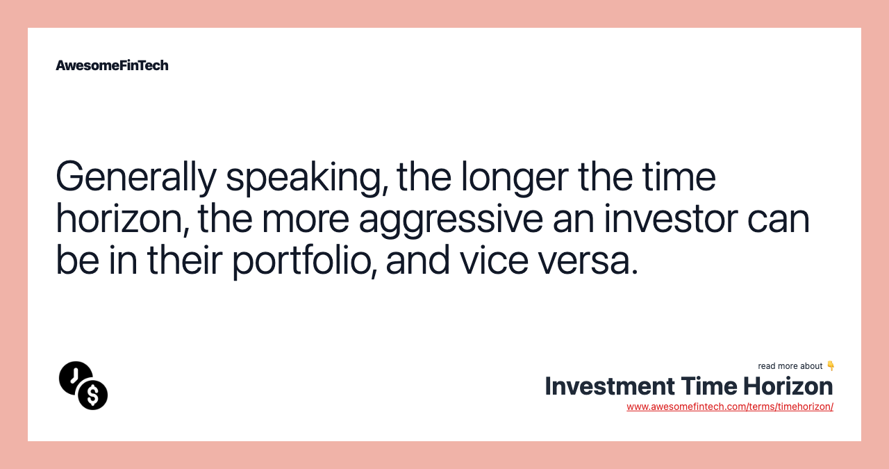 Generally speaking, the longer the time horizon, the more aggressive an investor can be in their portfolio, and vice versa.