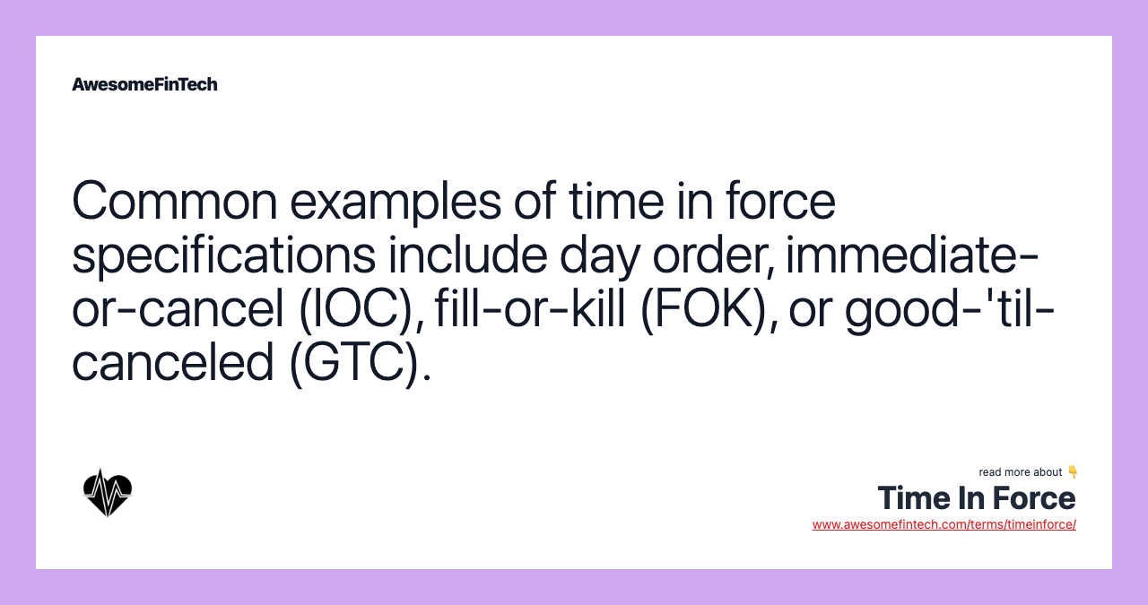Common examples of time in force specifications include day order, immediate-or-cancel (IOC), fill-or-kill (FOK), or good-'til-canceled (GTC).