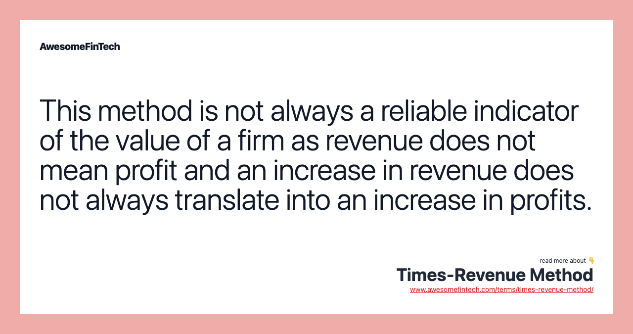 This method is not always a reliable indicator of the value of a firm as revenue does not mean profit and an increase in revenue does not always translate into an increase in profits.