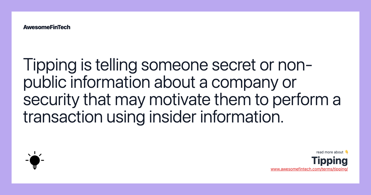 Tipping is telling someone secret or non-public information about a company or security that may motivate them to perform a transaction using insider information.
